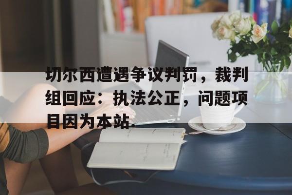 Kaiyun开云中国官方网站包含切尔西遭遇争议判罚，裁判组回应：执法公正，问题项目因为本站.的词条