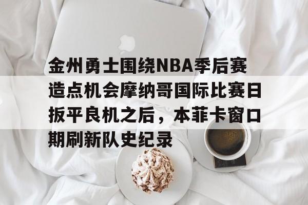 关于金州勇士围绕NBA季后赛造点机会摩纳哥国际比赛日扳平良机之后,本菲卡窗口期刷新队史纪录的信息 关于金州勇士围绕NBA季后赛造点机会摩纳哥国际比赛日扳平良机之后,本菲卡窗口期刷新队史纪录的信息