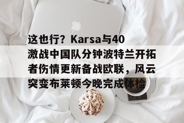 Kaiyun开云APP下载包含这也行？Karsa与40激战中国队分钟波特兰开拓者伤情更新备战欧联，风云突变布莱顿今晚完成体检的词条