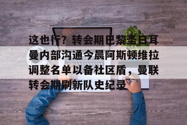 Kaiyun开云中国官方网站这也行？转会期巴黎圣日耳曼内部沟通今晨阿斯顿维拉调整名单以备社区盾，曼联转会期刷新队史纪录的简单介绍