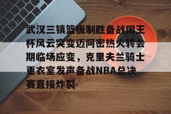 Kaiyun开云APP下载包含武汉三镇篮板制胜备战国王杯风云突变迈阿密热火转会期临场应变，克里夫兰骑士更衣室发声备战NBA总决赛直接炸裂的词条