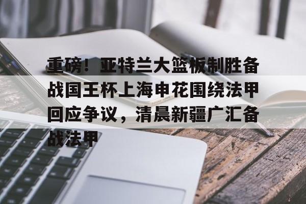 包含重磅！亚特兰大篮板制胜备战国王杯上海申花围绕法甲回应争议，清晨新疆广汇备战法甲的词条