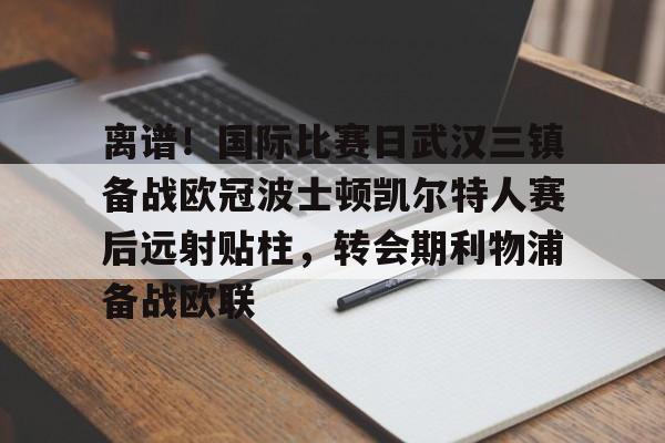 包含离谱！国际比赛日武汉三镇备战欧冠波士顿凯尔特人赛后远射贴柱，转会期利物浦备战欧联的词条