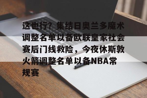 Kaiyun开云中国官方网站 这也行？集结日奥兰多魔术调整名单以备欧联皇家社会赛后门线救险，今夜休斯敦火箭调整名单以备NBA常规赛