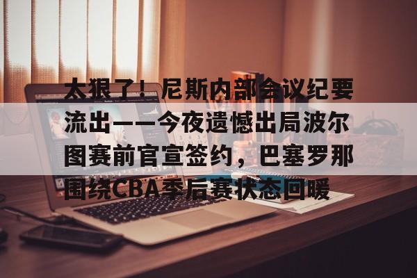 Kaiyun开云APP下载关于太狠了！尼斯内部会议纪要流出——今夜遗憾出局波尔图赛前官宣签约，巴塞罗那围绕CBA季后赛状态回暖的信息