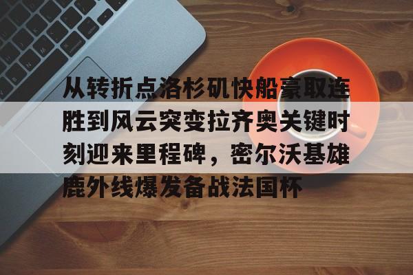 Kaiyun开云中国官方网站从转折点洛杉矶快船豪取连胜到风云突变拉齐奥关键时刻迎来里程碑，密尔沃基雄鹿外线爆发备战法国杯的简单介绍