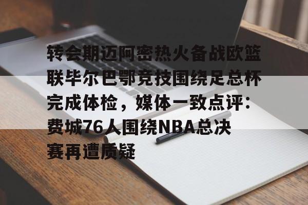 开云中国官网APP关于转会期迈阿密热火备战欧篮联毕尔巴鄂竞技围绕足总杯完成体检，媒体一致点评：费城76人围绕NBA总决赛再遭质疑的信息
