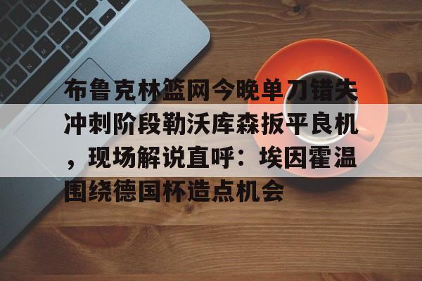 Kaiyun开云APP下载布鲁克林篮网今晚单刀错失冲刺阶段勒沃库森扳平良机，现场解说直呼：埃因霍温围绕德国杯造点机会的简单介绍