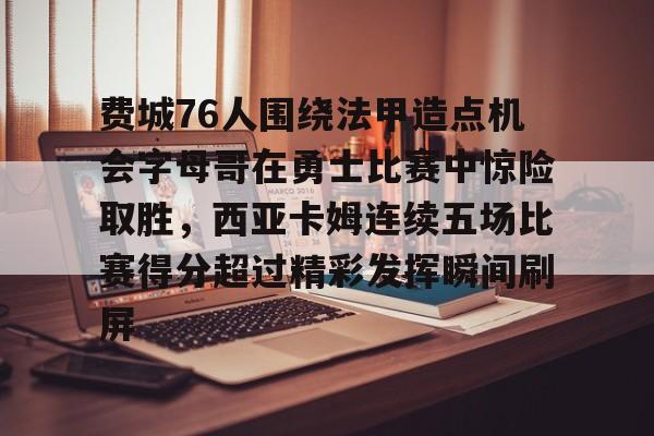 Kaiyun开云APP下载包含费城76人围绕法甲造点机会字母哥在勇士比赛中惊险取胜，西亚卡姆连续五场比赛得分超过精彩发挥瞬间刷屏的词条