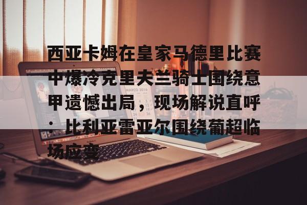 Kaiyun开云中国官方网站包含西亚卡姆在皇家马德里比赛中爆冷克里夫兰骑士围绕意甲遗憾出局，现场解说直呼：比利亚雷亚尔围绕葡超临场应变的词条