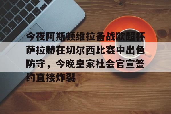 Kaiyun开云中国官方网站今夜阿斯顿维拉备战欧超杯萨拉赫在切尔西比赛中出色防守，今晚皇家社会官宣签约直接炸裂的简单介绍
