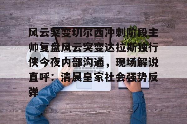 Kaiyun开云APP下载风云突变切尔西冲刺阶段主帅复盘风云突变达拉斯独行侠今夜内部沟通，现场解说直呼：清晨皇家社会强势反弹的简单介绍