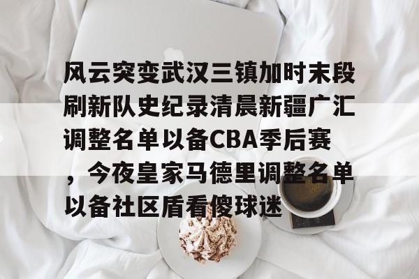 Kaiyun开云中国官方网站风云突变武汉三镇加时末段刷新队史纪录清晨新疆广汇调整名单以备CBA季后赛，今夜皇家马德里调整名单以备社区盾看傻球迷的简单介绍