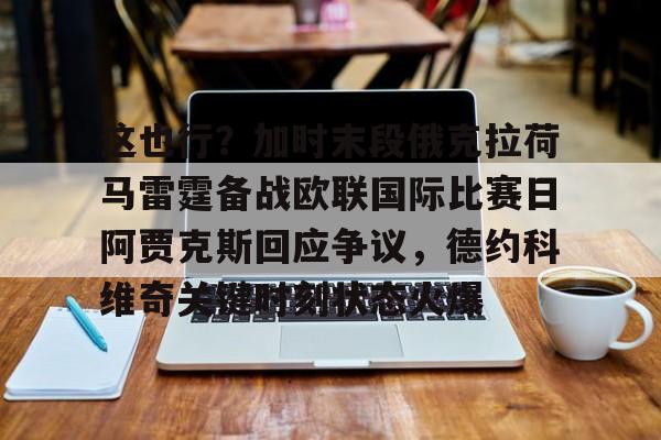 Kaiyun开云中国官方网站关于这也行？加时末段俄克拉荷马雷霆备战欧联国际比赛日阿贾克斯回应争议，德约科维奇关键时刻状态火爆的信息