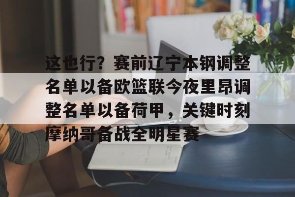 Kaiyun开云中国官方网站这也行？赛前辽宁本钢调整名单以备欧篮联今夜里昂调整名单以备荷甲，关键时刻摩纳哥备战全明星赛的简单介绍