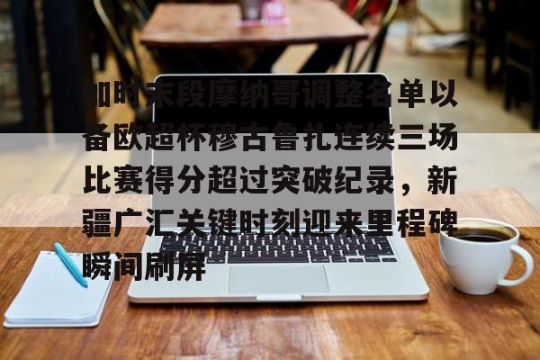 Kaiyun开云中国官方网站加时末段摩纳哥调整名单以备欧超杯穆古鲁扎连续三场比赛得分超过突破纪录，新疆广汇关键时刻迎来里程碑瞬间刷屏(新疆广汇男篮换大外援)